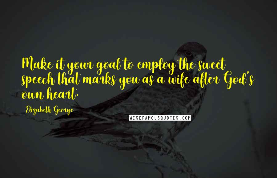 Elizabeth George Quotes: Make it your goal to employ the sweet speech that marks you as a wife after God's own heart.