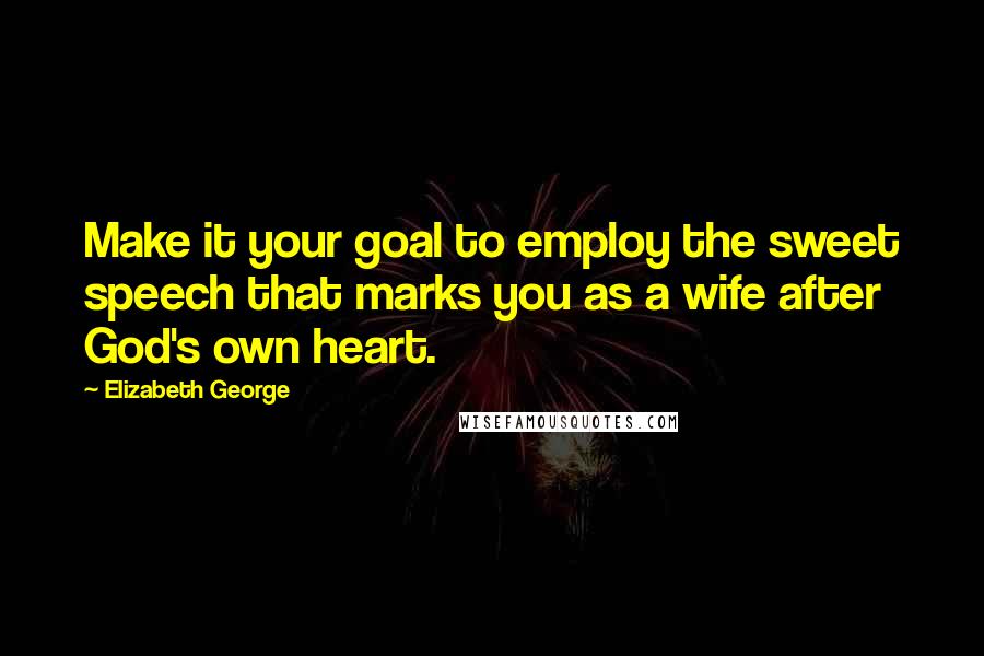 Elizabeth George Quotes: Make it your goal to employ the sweet speech that marks you as a wife after God's own heart.