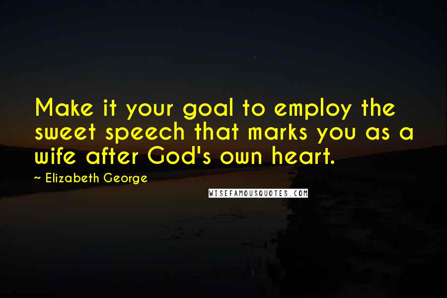 Elizabeth George Quotes: Make it your goal to employ the sweet speech that marks you as a wife after God's own heart.