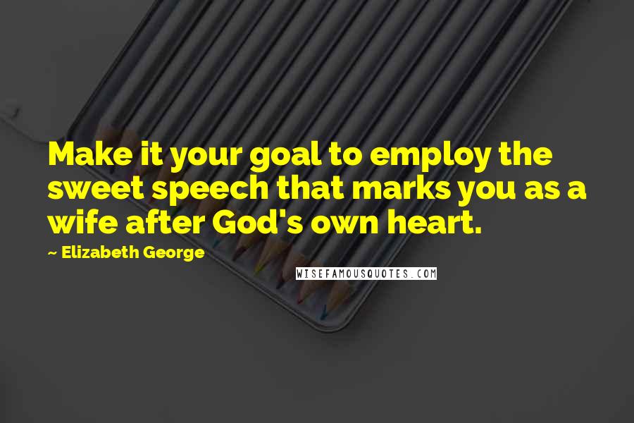 Elizabeth George Quotes: Make it your goal to employ the sweet speech that marks you as a wife after God's own heart.