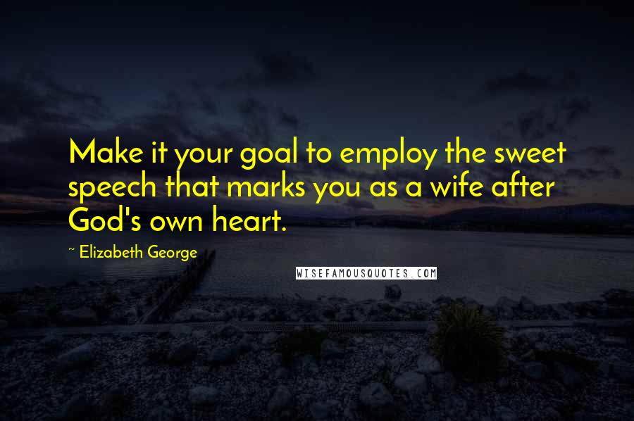 Elizabeth George Quotes: Make it your goal to employ the sweet speech that marks you as a wife after God's own heart.