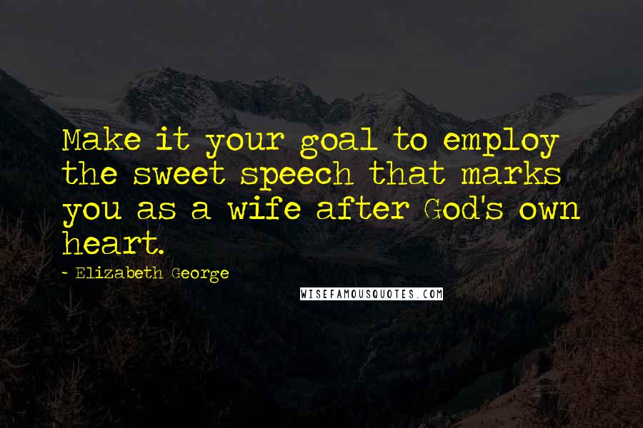 Elizabeth George Quotes: Make it your goal to employ the sweet speech that marks you as a wife after God's own heart.