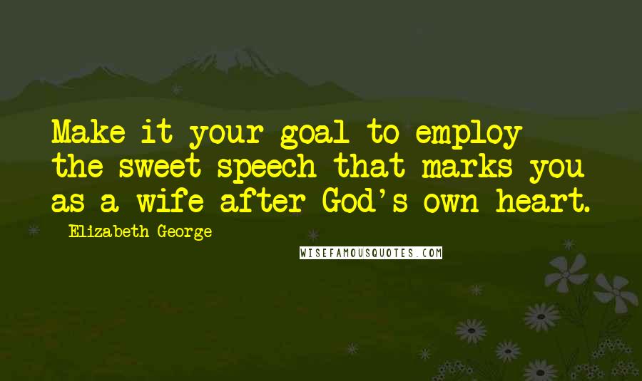 Elizabeth George Quotes: Make it your goal to employ the sweet speech that marks you as a wife after God's own heart.