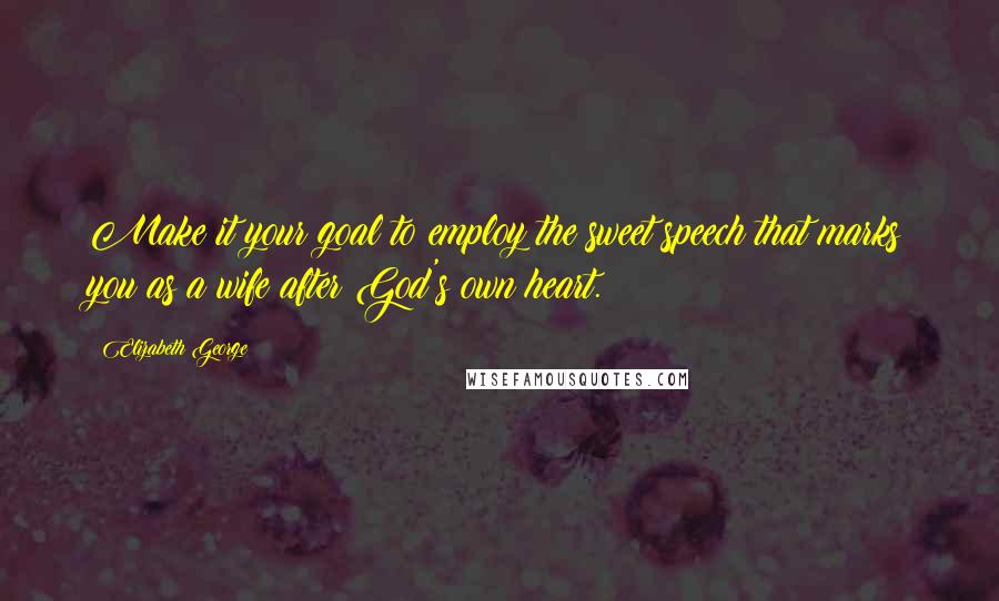 Elizabeth George Quotes: Make it your goal to employ the sweet speech that marks you as a wife after God's own heart.