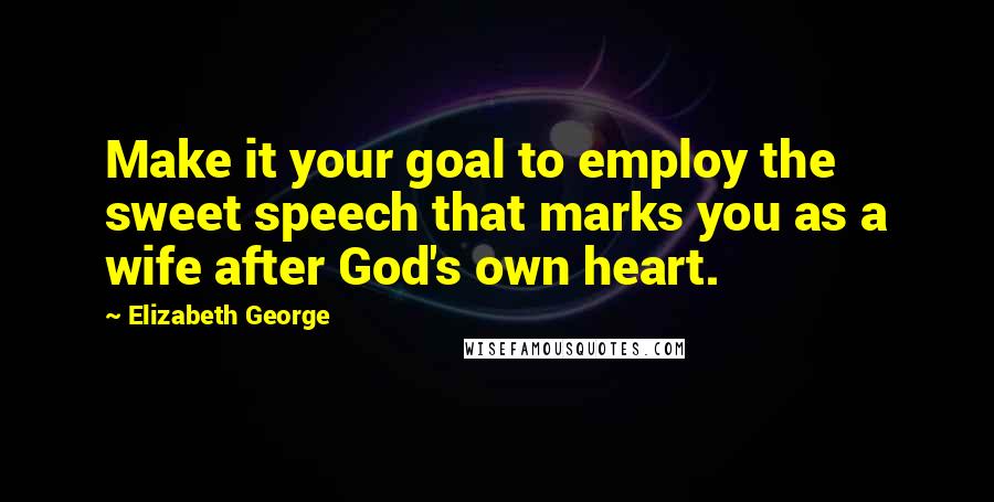 Elizabeth George Quotes: Make it your goal to employ the sweet speech that marks you as a wife after God's own heart.