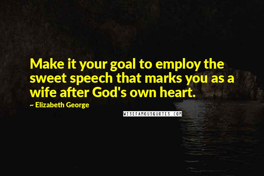 Elizabeth George Quotes: Make it your goal to employ the sweet speech that marks you as a wife after God's own heart.