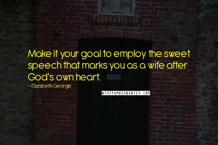 Elizabeth George Quotes: Make it your goal to employ the sweet speech that marks you as a wife after God's own heart.