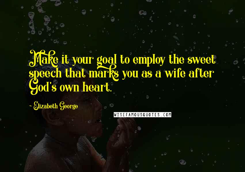 Elizabeth George Quotes: Make it your goal to employ the sweet speech that marks you as a wife after God's own heart.