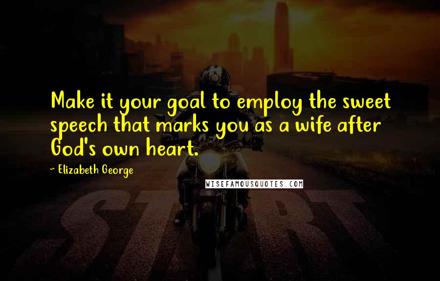 Elizabeth George Quotes: Make it your goal to employ the sweet speech that marks you as a wife after God's own heart.