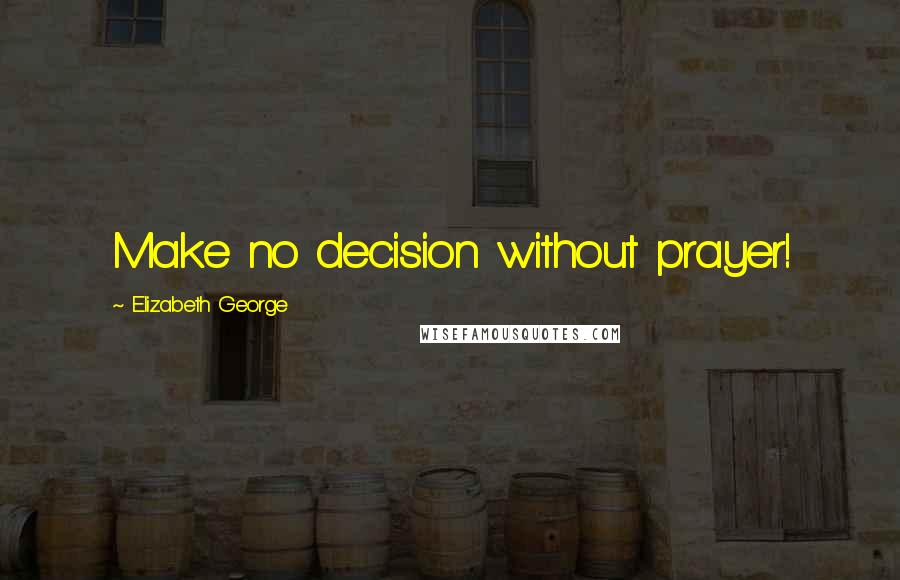 Elizabeth George Quotes: Make no decision without prayer!