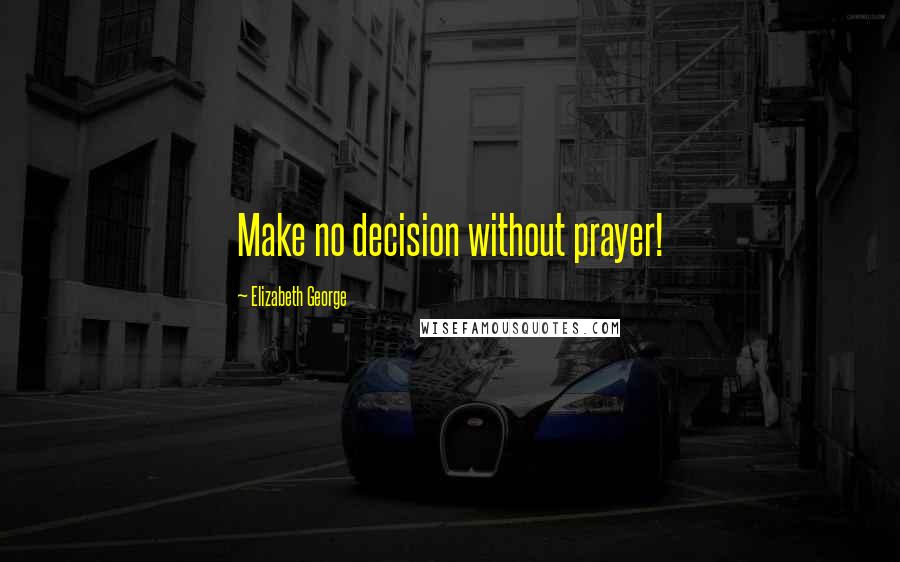 Elizabeth George Quotes: Make no decision without prayer!