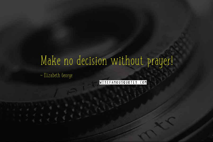 Elizabeth George Quotes: Make no decision without prayer!
