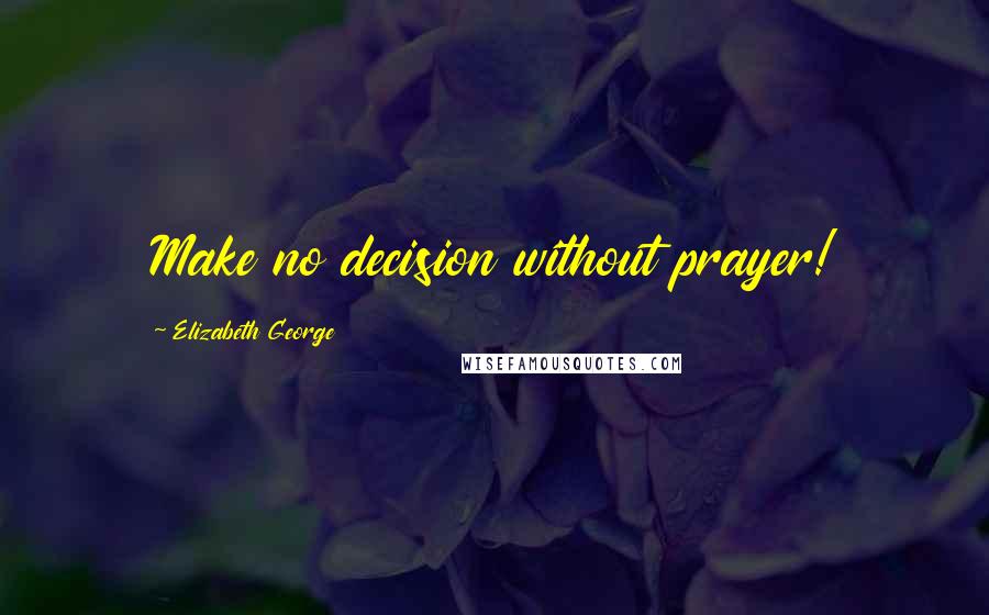 Elizabeth George Quotes: Make no decision without prayer!