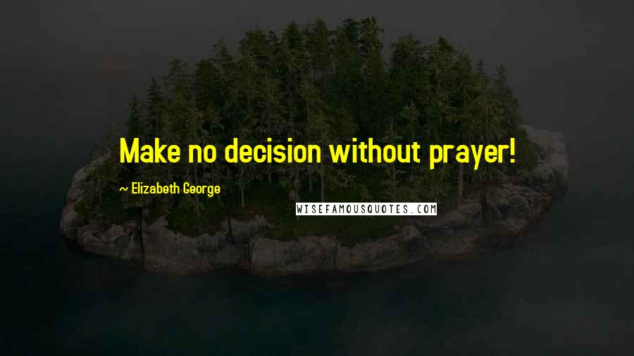 Elizabeth George Quotes: Make no decision without prayer!