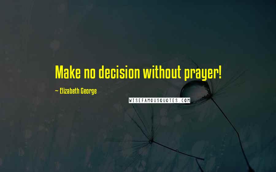 Elizabeth George Quotes: Make no decision without prayer!