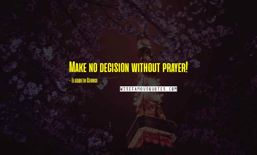 Elizabeth George Quotes: Make no decision without prayer!