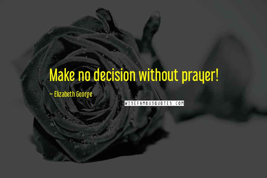 Elizabeth George Quotes: Make no decision without prayer!