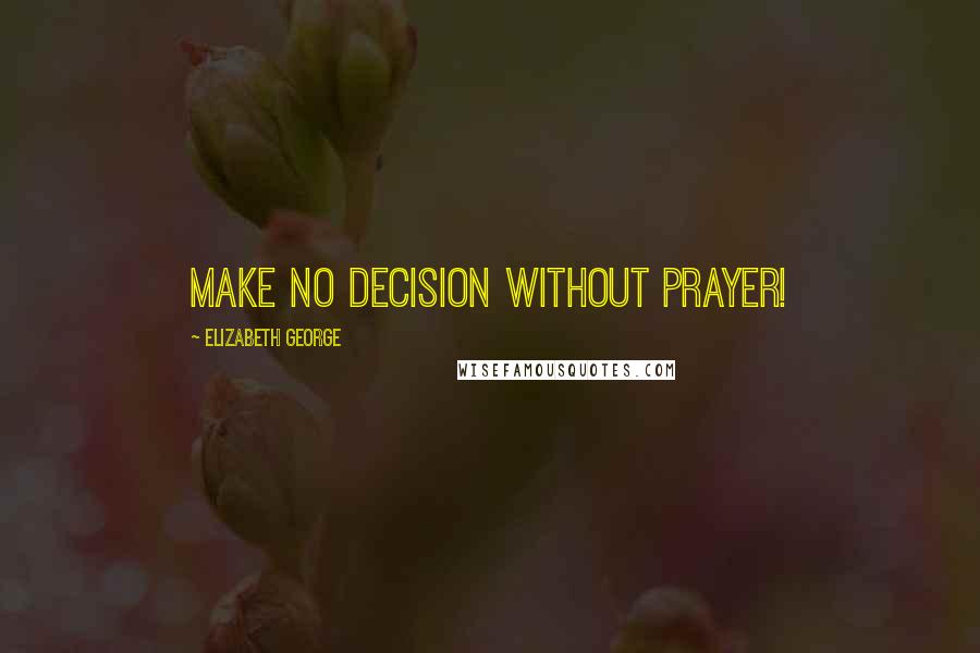 Elizabeth George Quotes: Make no decision without prayer!