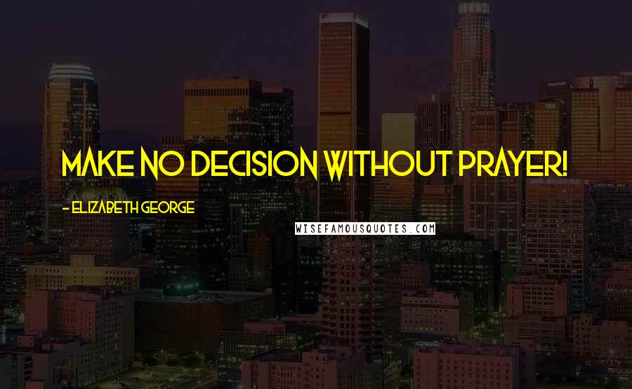 Elizabeth George Quotes: Make no decision without prayer!
