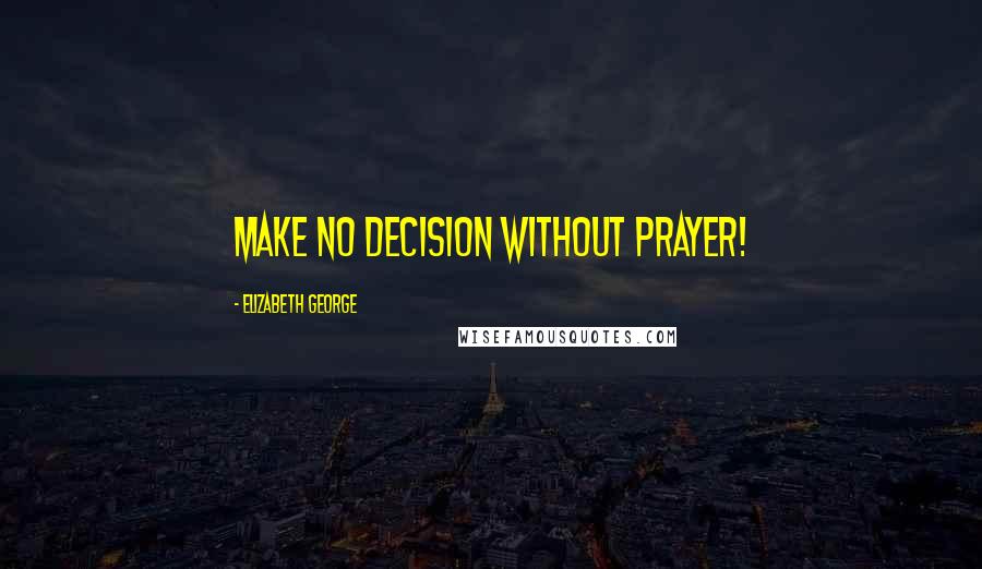 Elizabeth George Quotes: Make no decision without prayer!