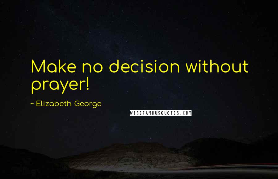 Elizabeth George Quotes: Make no decision without prayer!