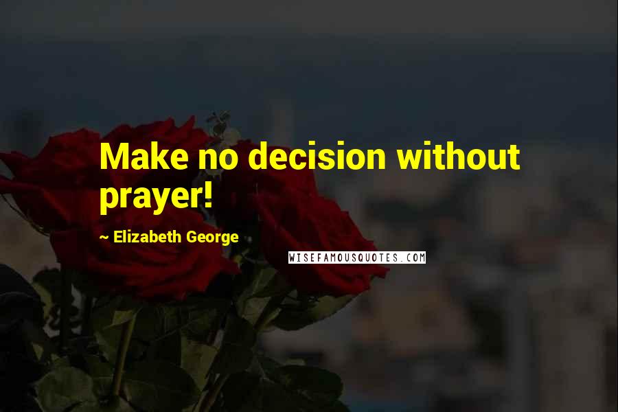 Elizabeth George Quotes: Make no decision without prayer!