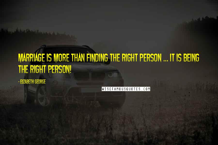 Elizabeth George Quotes: Marriage is more than finding the right person ... it is being the right person!