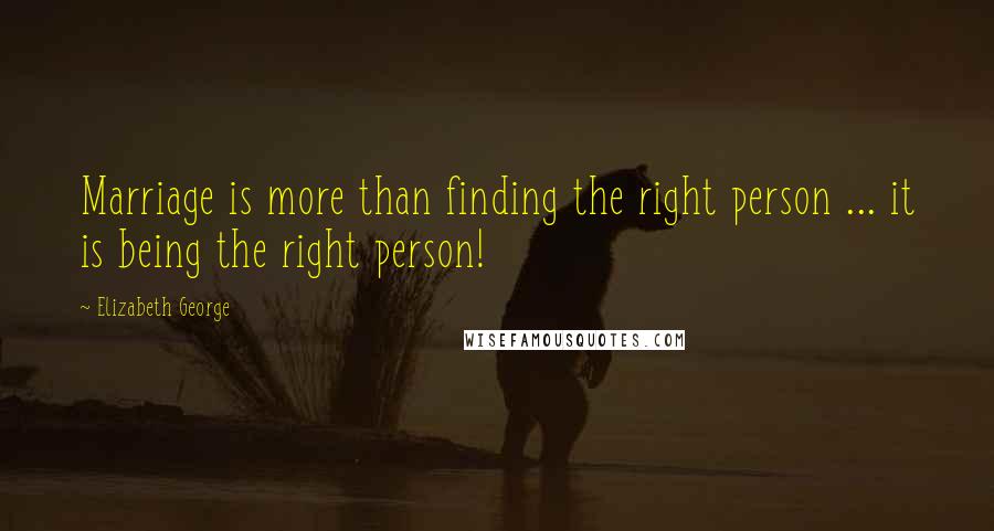 Elizabeth George Quotes: Marriage is more than finding the right person ... it is being the right person!