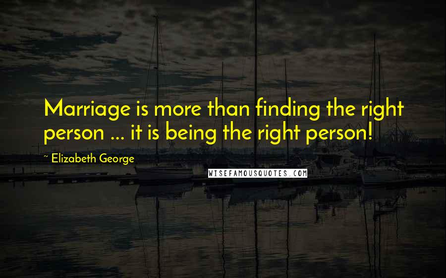 Elizabeth George Quotes: Marriage is more than finding the right person ... it is being the right person!