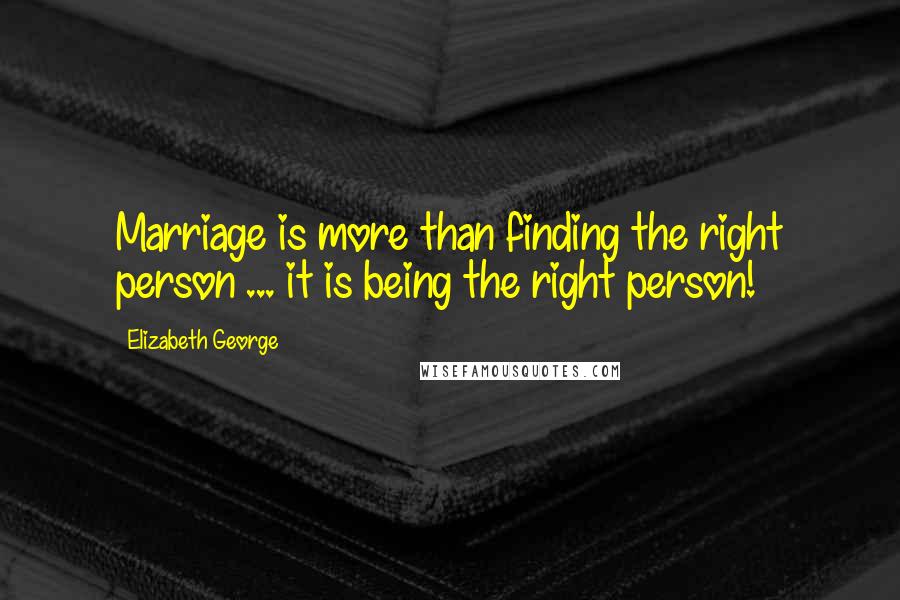 Elizabeth George Quotes: Marriage is more than finding the right person ... it is being the right person!