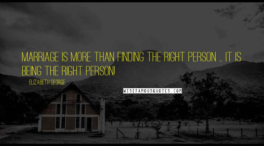 Elizabeth George Quotes: Marriage is more than finding the right person ... it is being the right person!