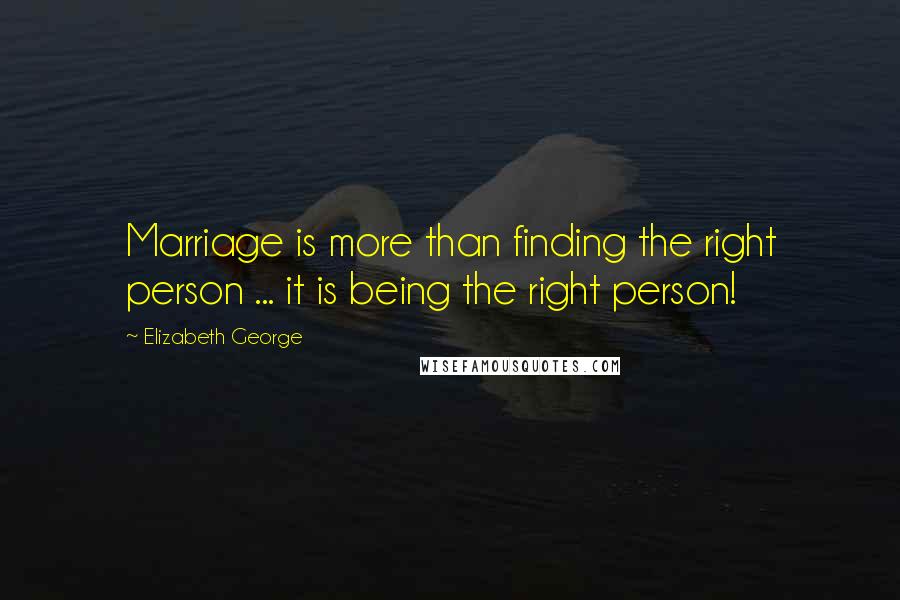 Elizabeth George Quotes: Marriage is more than finding the right person ... it is being the right person!