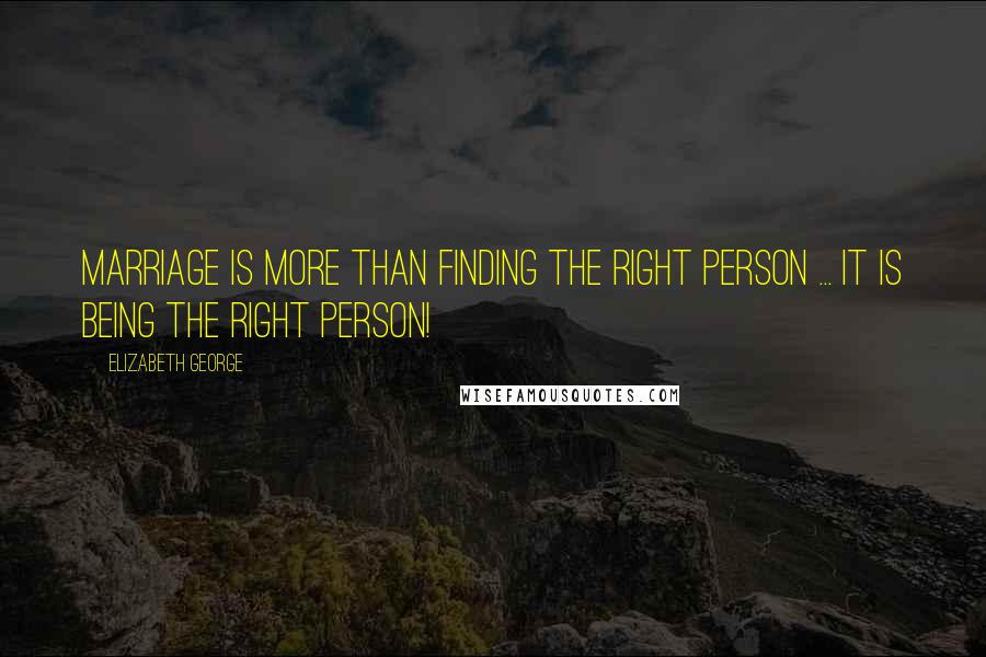 Elizabeth George Quotes: Marriage is more than finding the right person ... it is being the right person!