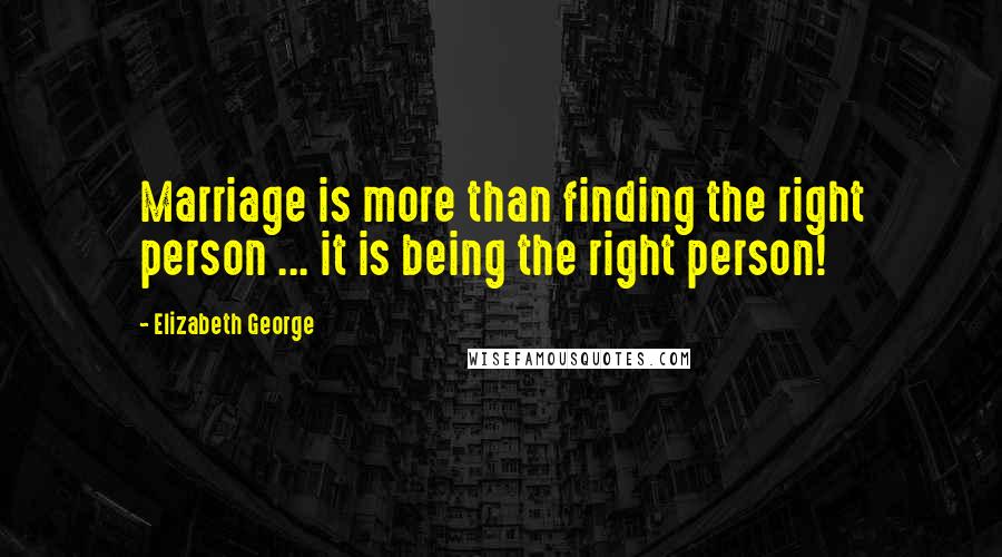 Elizabeth George Quotes: Marriage is more than finding the right person ... it is being the right person!