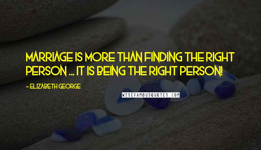 Elizabeth George Quotes: Marriage is more than finding the right person ... it is being the right person!