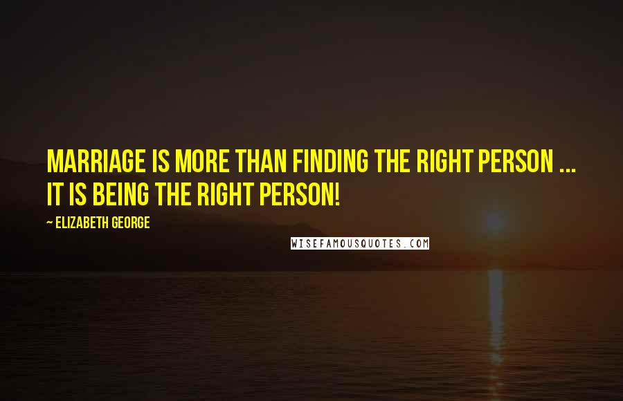 Elizabeth George Quotes: Marriage is more than finding the right person ... it is being the right person!