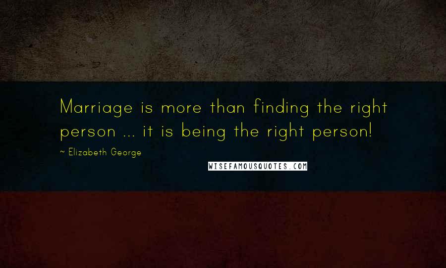 Elizabeth George Quotes: Marriage is more than finding the right person ... it is being the right person!