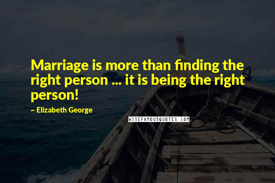 Elizabeth George Quotes: Marriage is more than finding the right person ... it is being the right person!