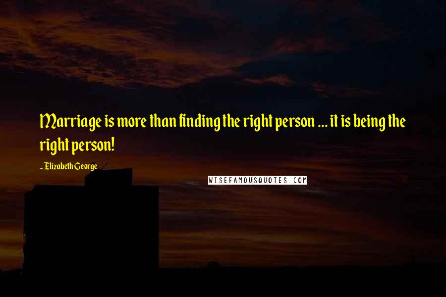 Elizabeth George Quotes: Marriage is more than finding the right person ... it is being the right person!