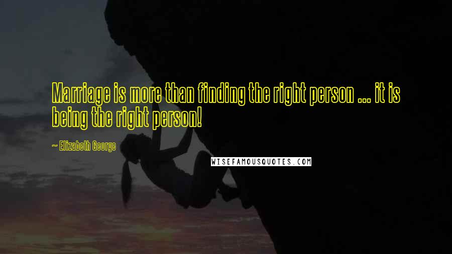 Elizabeth George Quotes: Marriage is more than finding the right person ... it is being the right person!