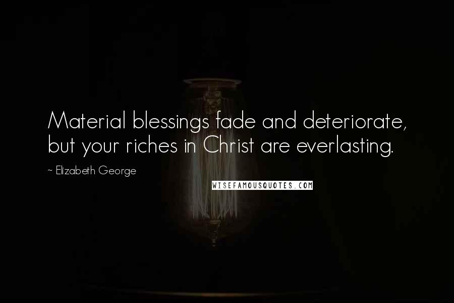 Elizabeth George Quotes: Material blessings fade and deteriorate, but your riches in Christ are everlasting.