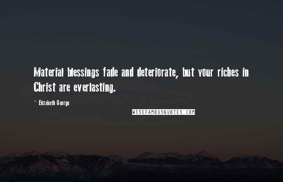 Elizabeth George Quotes: Material blessings fade and deteriorate, but your riches in Christ are everlasting.