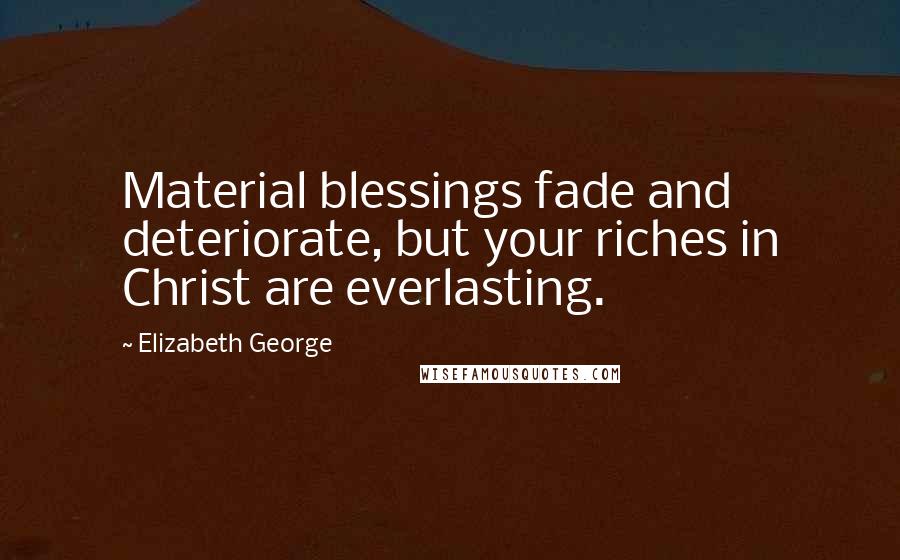 Elizabeth George Quotes: Material blessings fade and deteriorate, but your riches in Christ are everlasting.