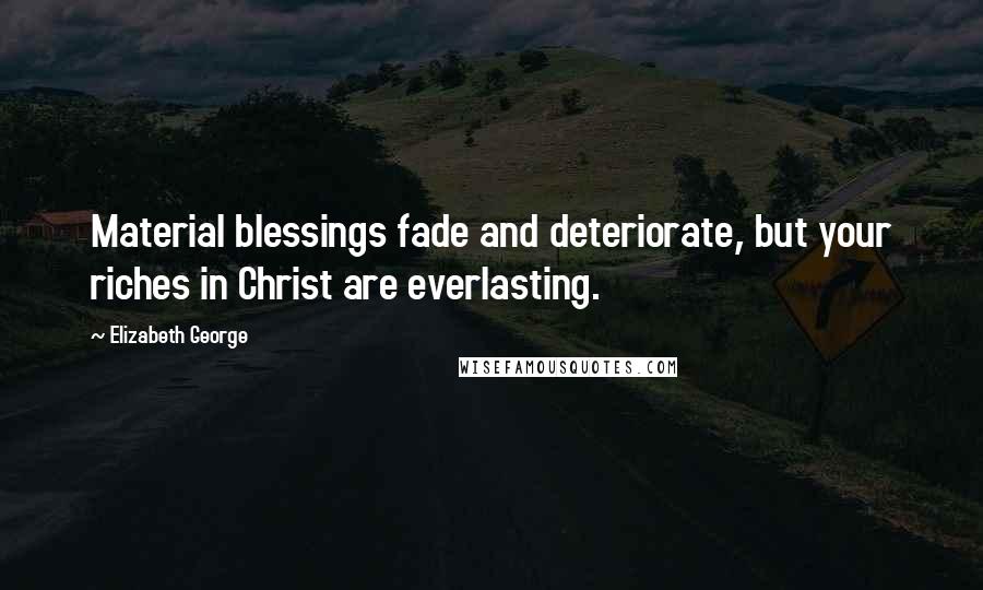 Elizabeth George Quotes: Material blessings fade and deteriorate, but your riches in Christ are everlasting.