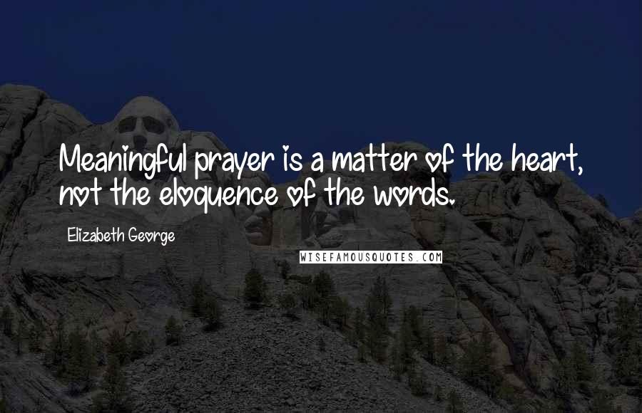 Elizabeth George Quotes: Meaningful prayer is a matter of the heart, not the eloquence of the words.