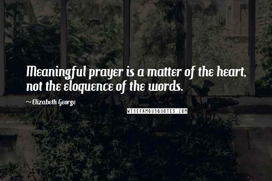 Elizabeth George Quotes: Meaningful prayer is a matter of the heart, not the eloquence of the words.