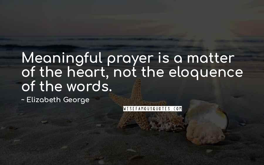 Elizabeth George Quotes: Meaningful prayer is a matter of the heart, not the eloquence of the words.