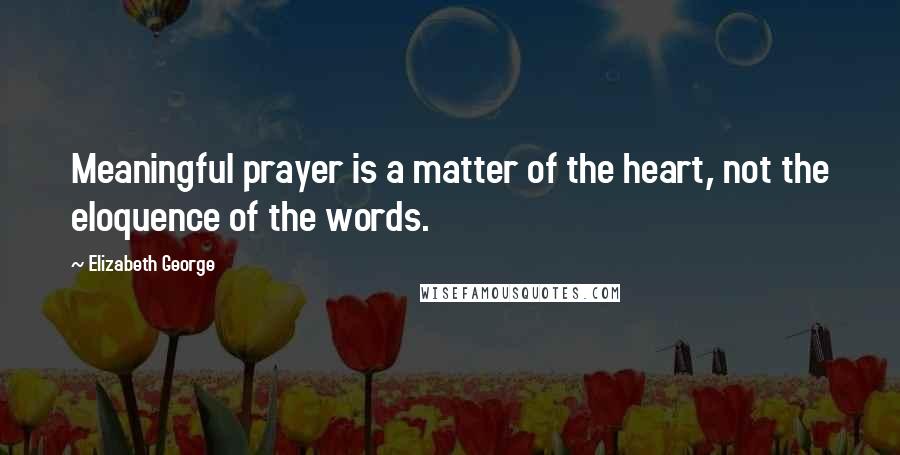 Elizabeth George Quotes: Meaningful prayer is a matter of the heart, not the eloquence of the words.