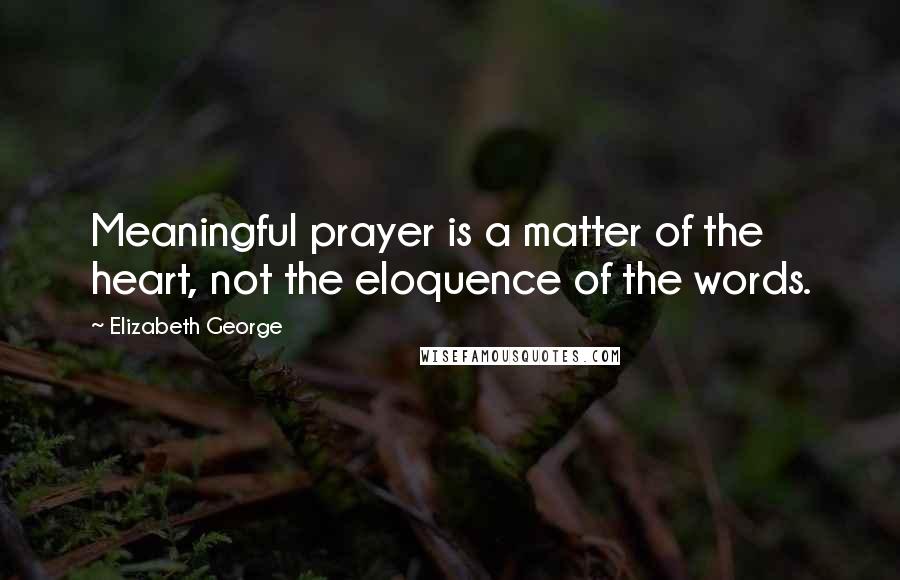 Elizabeth George Quotes: Meaningful prayer is a matter of the heart, not the eloquence of the words.