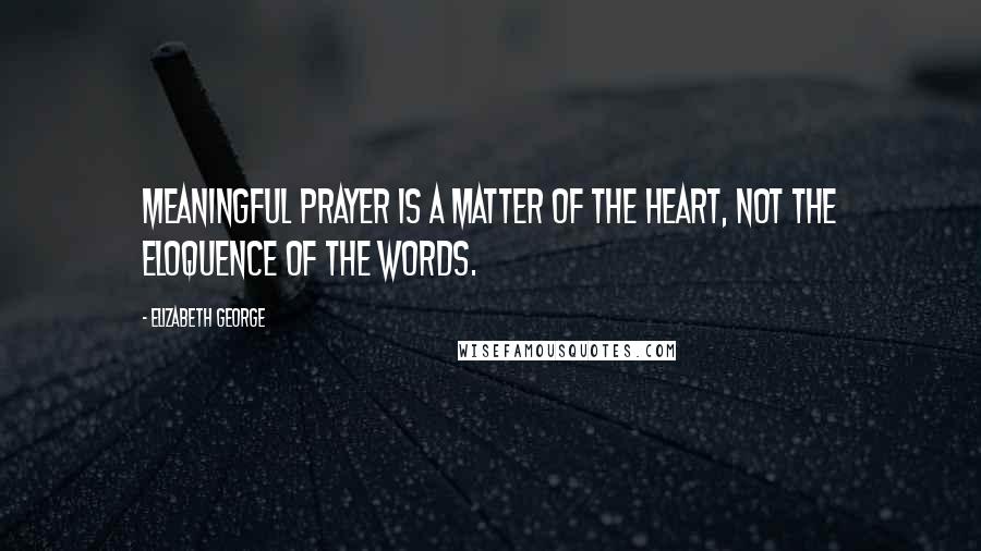 Elizabeth George Quotes: Meaningful prayer is a matter of the heart, not the eloquence of the words.